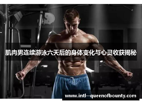 肌肉男连续游泳六天后的身体变化与心灵收获揭秘 肌肉男连续游泳六天后的身体变化与心灵收获揭秘