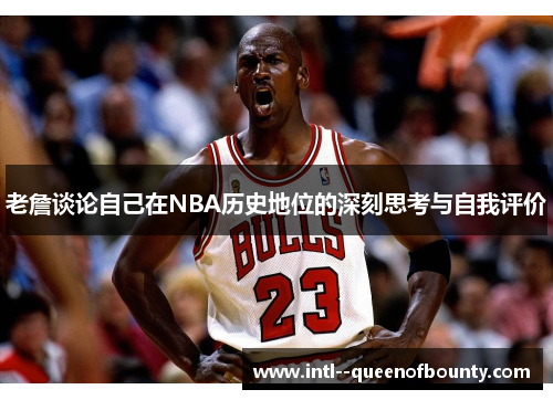 老詹谈论自己在NBA历史地位的深刻思考与自我评价