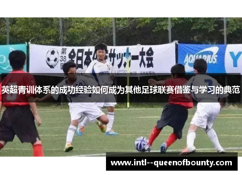 英超青训体系的成功经验如何成为其他足球联赛借鉴与学习的典范