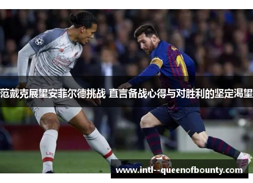 范戴克展望安菲尔德挑战 直言备战心得与对胜利的坚定渴望