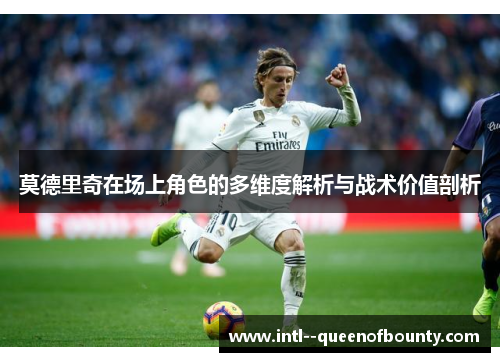 莫德里奇在场上角色的多维度解析与战术价值剖析