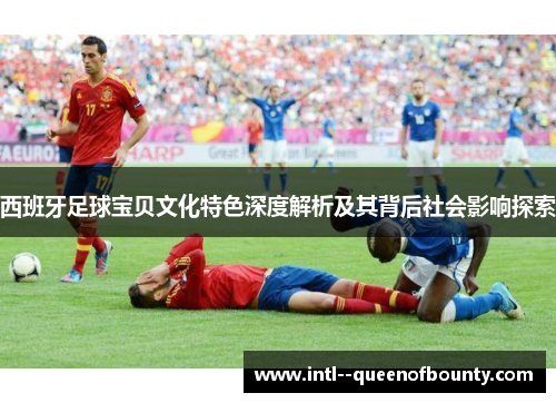 西班牙足球宝贝文化特色深度解析及其背后社会影响探索