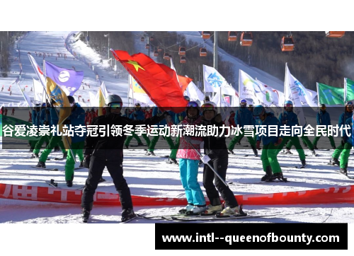 谷爱凌崇礼站夺冠引领冬季运动新潮流助力冰雪项目走向全民时代