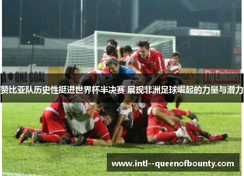 赞比亚队历史性挺进世界杯半决赛 展现非洲足球崛起的力量与潜力