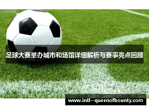 足球大赛举办城市和场馆详细解析与赛事亮点回顾