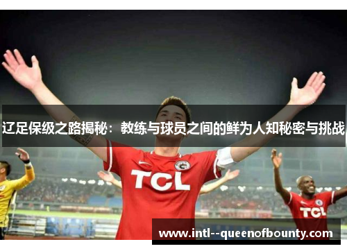辽足保级之路揭秘：教练与球员之间的鲜为人知秘密与挑战