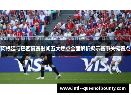 阿根廷与巴西复赛时间五大焦点全面解析揭示赛事关键看点