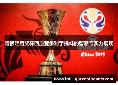 阿根廷用奖杯回应竞争对手挑衅的智慧与实力展现 阿根廷用奖杯回应竞争对手挑衅的智慧与实力展现