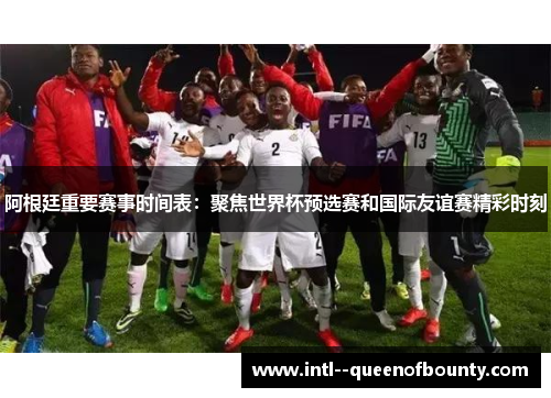 阿根廷重要赛事时间表：聚焦世界杯预选赛和国际友谊赛精彩时刻