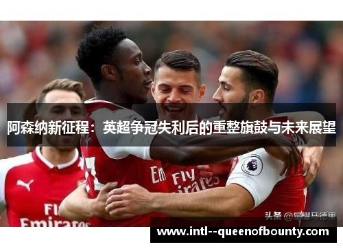 阿森纳新征程:英超争冠失利后的重整旗鼓与未来展望 阿森纳新征程:英超争冠失利后的重整旗鼓与未来展望
