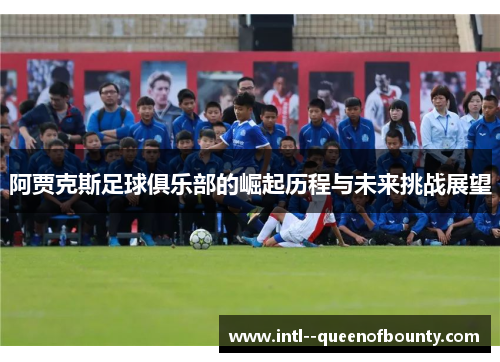 阿贾克斯足球俱乐部的崛起历程与未来挑战展望