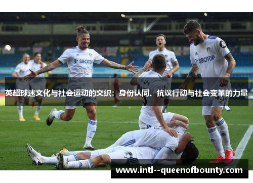 英超球迷文化与社会运动的交织:身份认同、抗议行动与社会变革的力量 英超球迷文化与社会运动的交织:身份认同、抗议行动与社会变革的力量