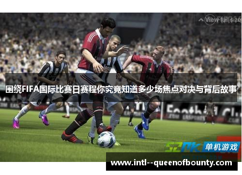 围绕FIFA国际比赛日赛程你究竟知道多少场焦点对决与背后故事 围绕FIFA国际比赛日赛程你究竟知道多少场焦点对决与背后故事