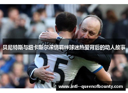 贝尼特斯与纽卡斯尔深情羁绊球迷热爱背后的动人故事 贝尼特斯与纽卡斯尔深情羁绊球迷热爱背后的动人故事