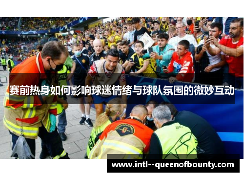 赛前热身如何影响球迷情绪与球队氛围的微妙互动 赛前热身如何影响球迷情绪与球队氛围的微妙互动