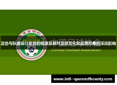 足协与队徽设计差异的根源及其对足球文化和品牌形象的深远影响 足协与队徽设计差异的根源及其对足球文化和品牌形象的深远影响