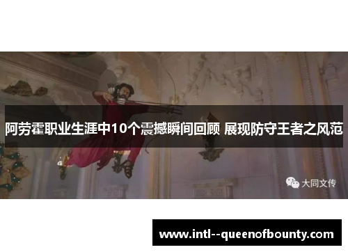 阿劳霍职业生涯中10个震撼瞬间回顾 展现防守王者之风范 阿劳霍职业生涯中10个震撼瞬间回顾 展现防守王者之风范