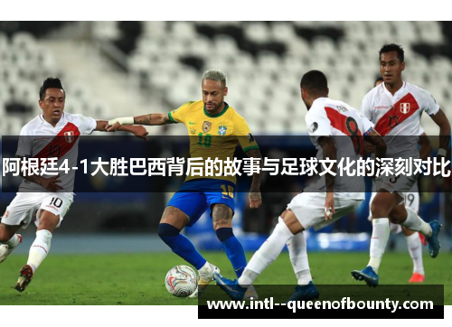 阿根廷4-1大胜巴西背后的故事与足球文化的深刻对比 阿根廷4-1大胜巴西背后的故事与足球文化的深刻对比