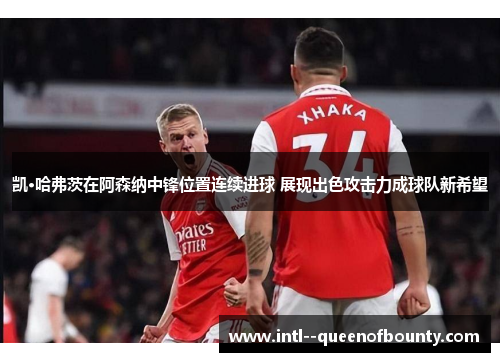 凯·哈弗茨在阿森纳中锋位置连续进球 展现出色攻击力成球队新希望