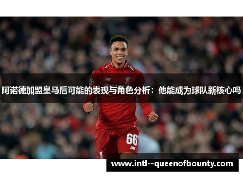 阿诺德加盟皇马后可能的表现与角色分析：他能成为球队新核心吗