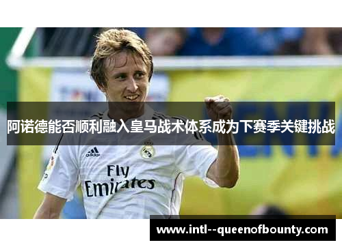 阿诺德能否顺利融入皇马战术体系成为下赛季关键挑战