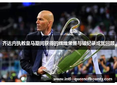 齐达内执教皇马期间获得的辉煌荣誉与破纪录成就回顾