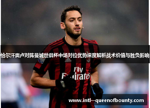 恰尔汗奥卢对阵曼城世俱杯中场对位优势深度解析战术价值与胜负影响 恰尔汗奥卢对阵曼城世俱杯中场对位优势深度解析战术价值与胜负影响