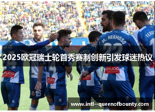 2025欧冠瑞士轮首秀赛制创新引发球迷热议 2025欧冠瑞士轮首秀赛制创新引发球迷热议