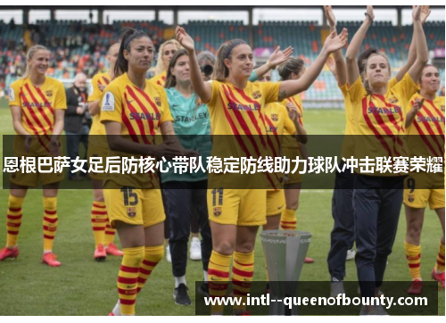 恩根巴萨女足后防核心带队稳定防线助力球队冲击联赛荣耀 恩根巴萨女足后防核心带队稳定防线助力球队冲击联赛荣耀