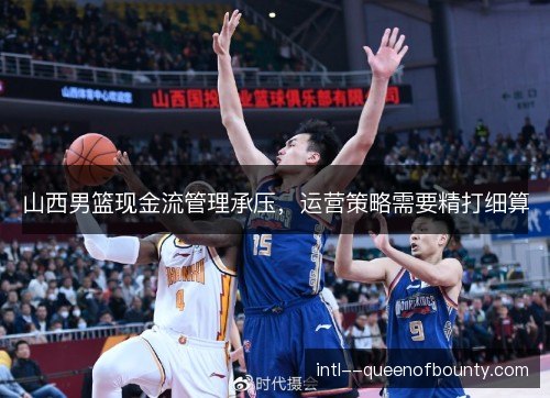 山西男篮现金流管理承压，运营策略需要精打细算