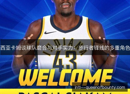 西亚卡姆谈球队磨合与对手实力：步行者锋线的多重角色