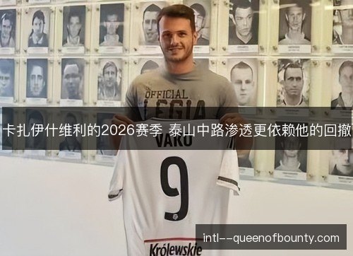 卡扎伊什维利的2026赛季 泰山中路渗透更依赖他的回撤 卡扎伊什维利的2026赛季 泰山中路渗透更依赖他的回撤